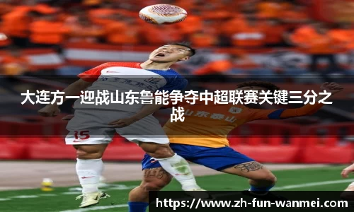 大连方一迎战山东鲁能争夺中超联赛关键三分之战