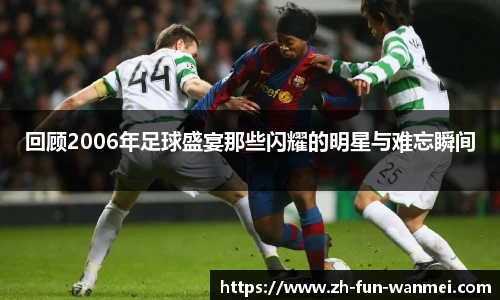 回顾2006年足球盛宴那些闪耀的明星与难忘瞬间