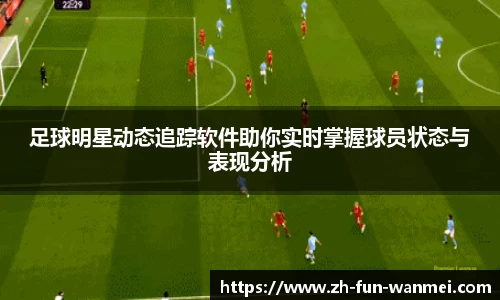 足球明星动态追踪软件助你实时掌握球员状态与表现分析