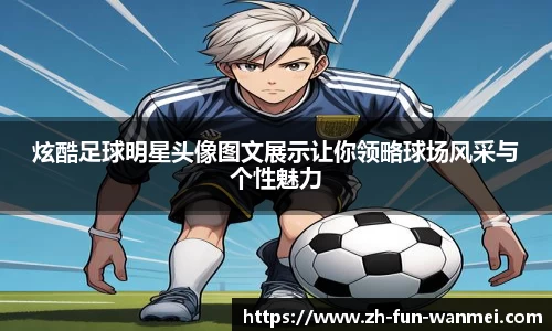 炫酷足球明星头像图文展示让你领略球场风采与个性魅力