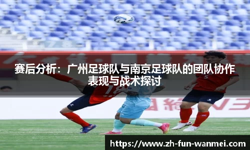 赛后分析:广州足球队与南京足球队的团队协作表现与战术探讨