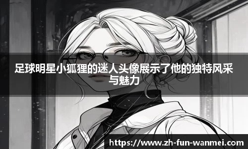 足球明星小狐狸的迷人头像展示了他的独特风采与魅力
